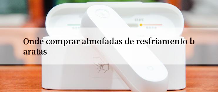 Onde comprar almofadas de resfriamento baratas