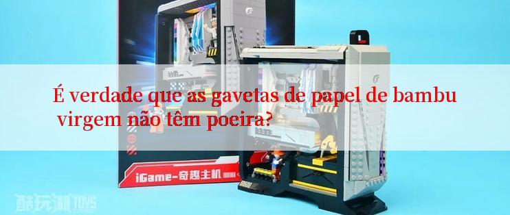 É verdade que as gavetas de papel de bambu virgem não têm poeira?