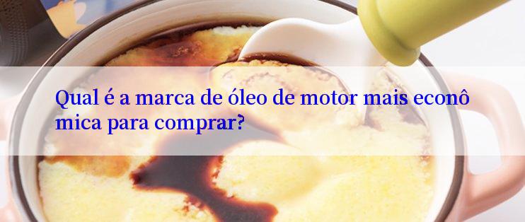 Qual é a marca de óleo de motor mais econômica para comprar?