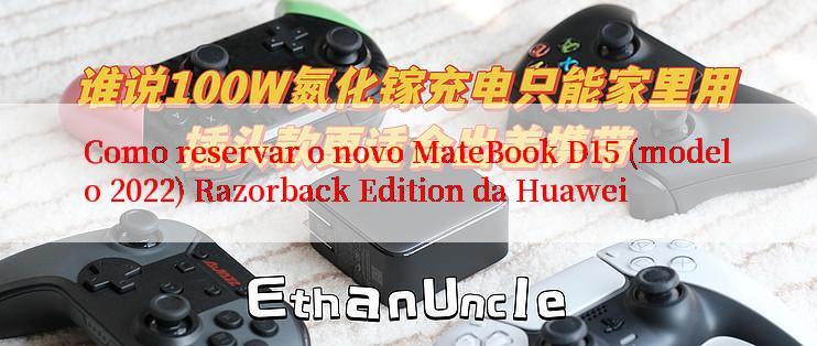 Como reservar o novo MateBook D15 (modelo 2022) Razorback Edition da Huawei