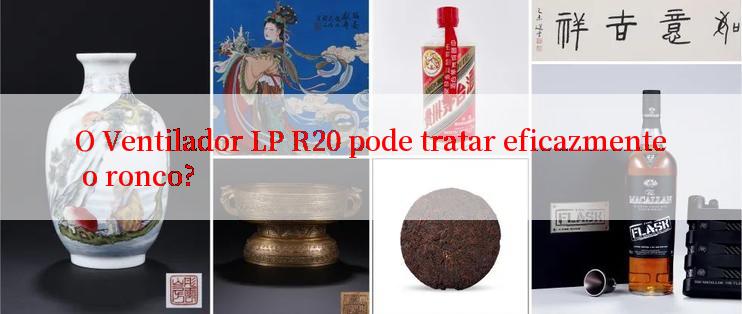 O Ventilador LP R20 pode tratar eficazmente o ronco?