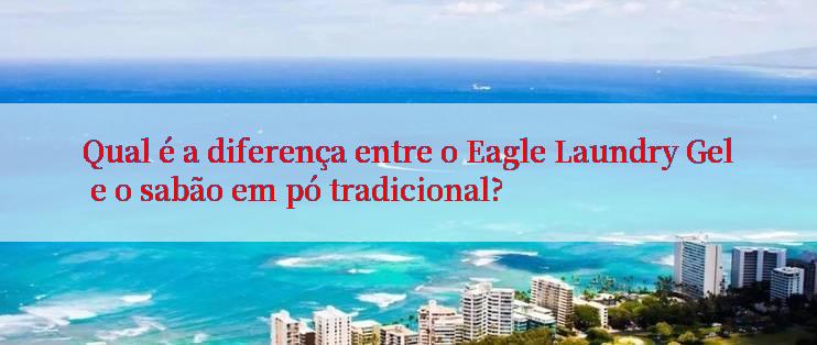 Qual é a diferença entre o Eagle Laundry Gel e o sabão em pó tradicional?