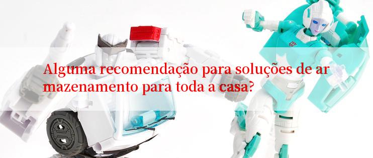 Alguma recomendação para soluções de armazenamento para toda a casa?