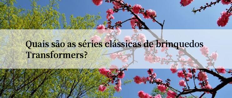 Quais são as séries clássicas de brinquedos Transformers?