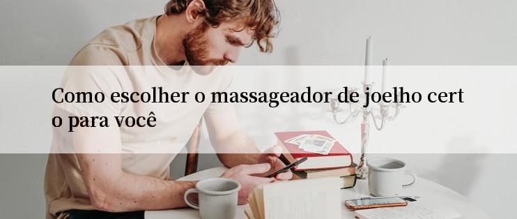 Como escolher o massageador de joelho certo para você