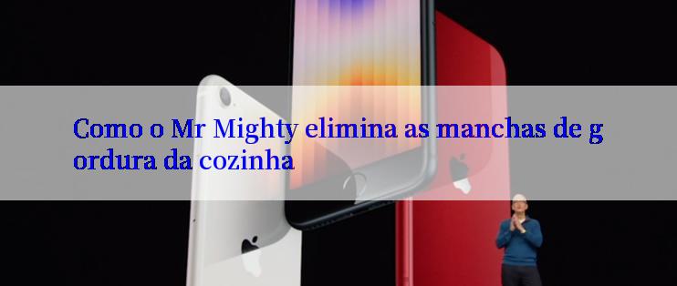 Como o Mr Mighty elimina as manchas de gordura da cozinha