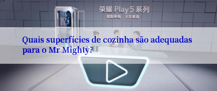 Quais superfícies de cozinha são adequadas para o Mr Mighty?