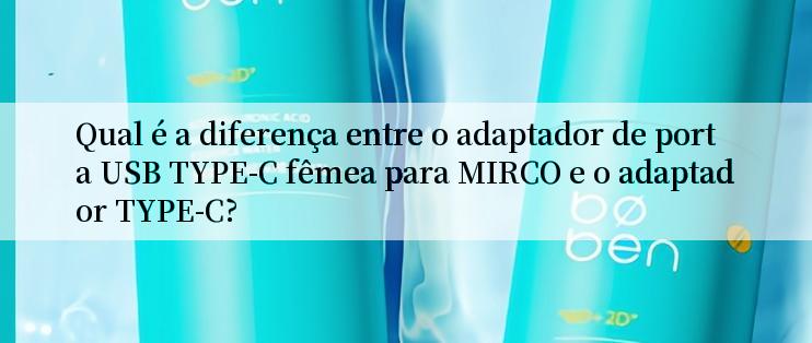 Qual é a diferença entre o adaptador de porta USB TYPE-C fêmea para MIRCO e o adaptador TYPE-C?