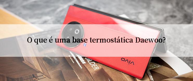 O que é uma base termostática Daewoo?