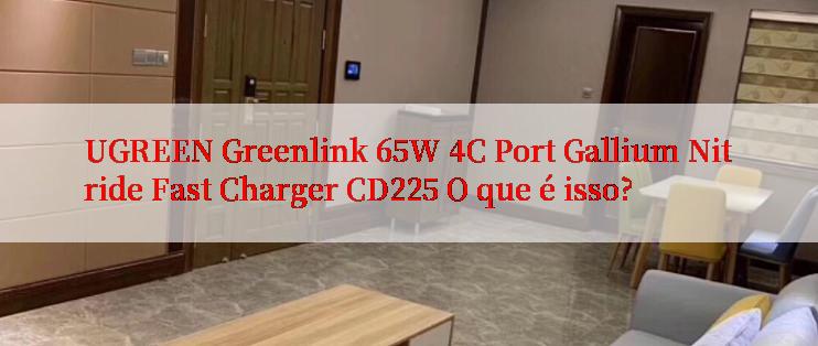 UGREEN Greenlink 65W 4C Port Gallium Nitride Fast Charger CD225 O que é isso?