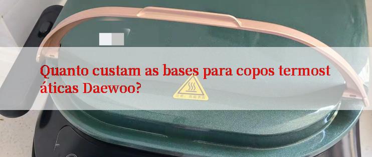 Quanto custam as bases para copos termostáticas Daewoo?