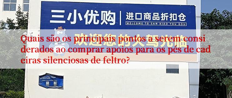 Quais são os principais pontos a serem considerados ao comprar apoios para os pés de cadeiras silenciosas de feltro?