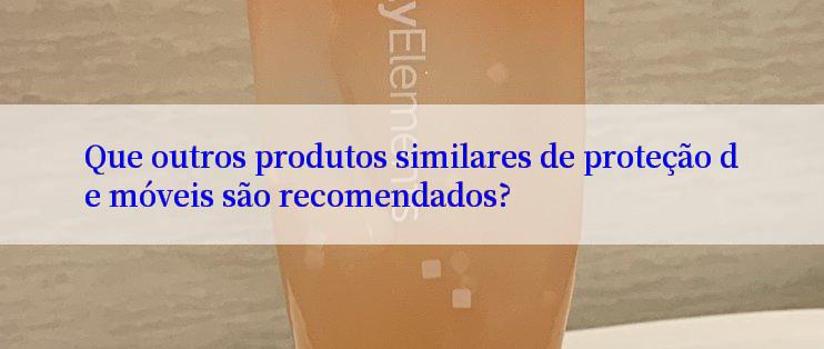 Que outros produtos similares de proteção de móveis são recomendados?