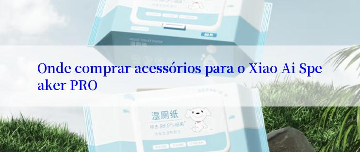 Onde comprar acessórios para o Xiao Ai Speaker PRO