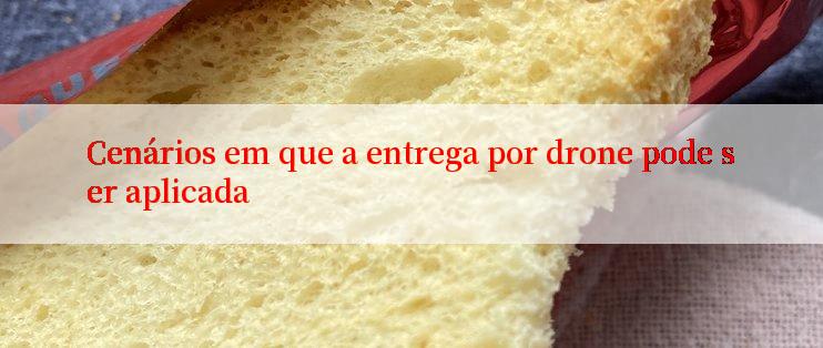 Cenários em que a entrega por drone pode ser aplicada
