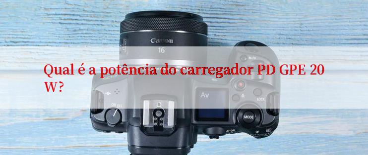 Qual é a potência do carregador PD GPE 20W?