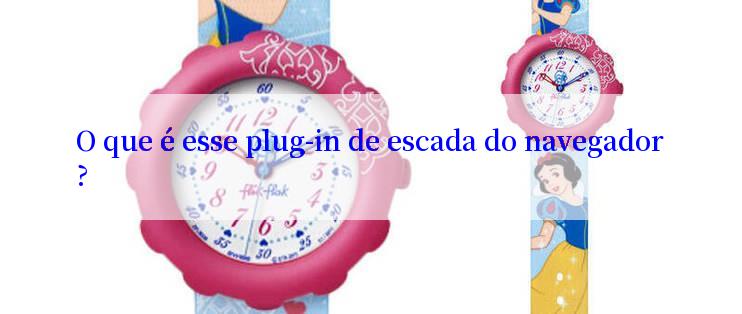 O que é esse plug-in de escada do navegador?