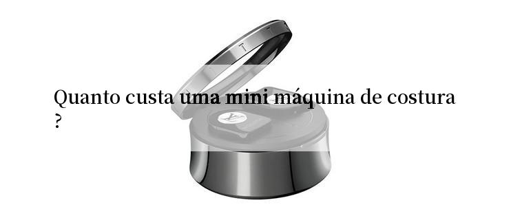 Quanto custa uma mini máquina de costura?