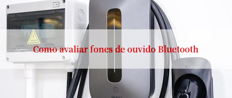 Como avaliar fones de ouvido Bluetooth