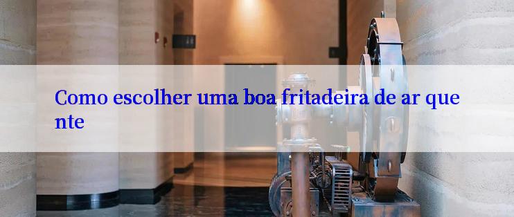 Como escolher uma boa fritadeira de ar quente