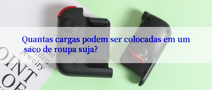 Quantas cargas podem ser colocadas em um saco de roupa suja?