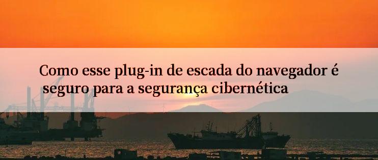 Como esse plug-in de escada do navegador é seguro para a segurança cibernética