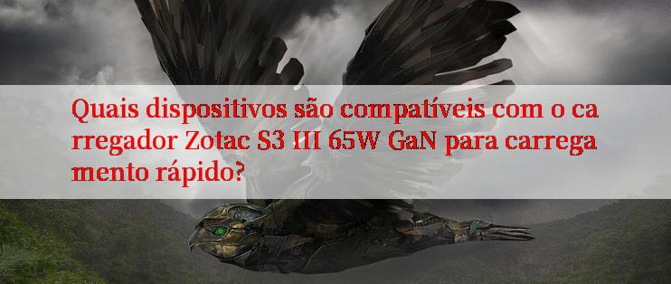 Quais dispositivos são compatíveis com o carregador Zotac S3 III 65W GaN para carregamento rápido?