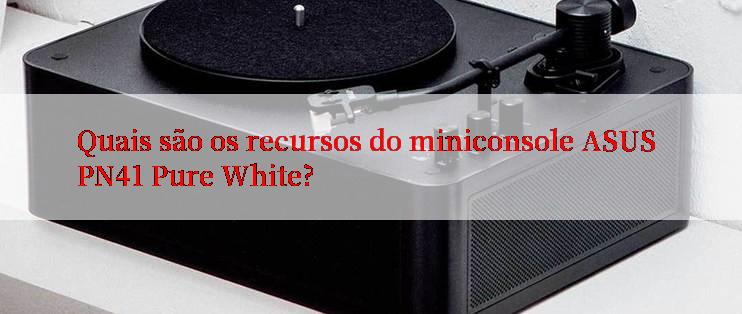 Quais são os recursos do miniconsole ASUS PN41 Pure White?