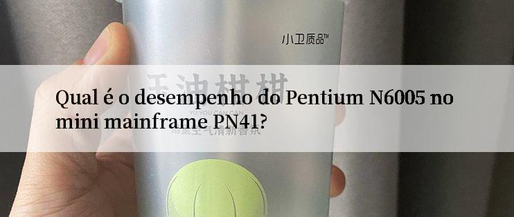 Qual é o desempenho do Pentium N6005 no mini mainframe PN41?