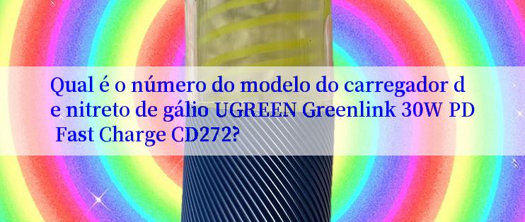 Qual é o número do modelo do carregador de nitreto de gálio UGREEN Greenlink 30W PD Fast Charge CD272?