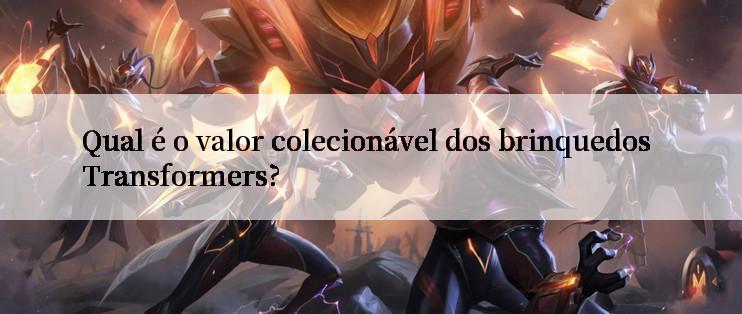 Qual é o valor colecionável dos brinquedos Transformers?