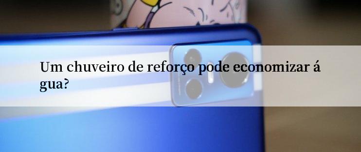 Um chuveiro de reforço pode economizar água?