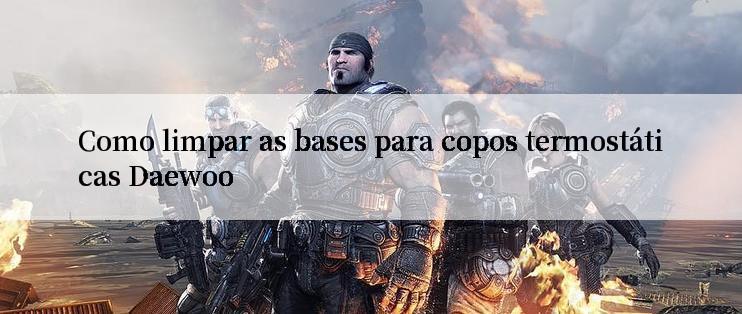 Como limpar as bases para copos termostáticas Daewoo