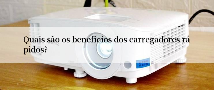 Quais são os benefícios dos carregadores rápidos?