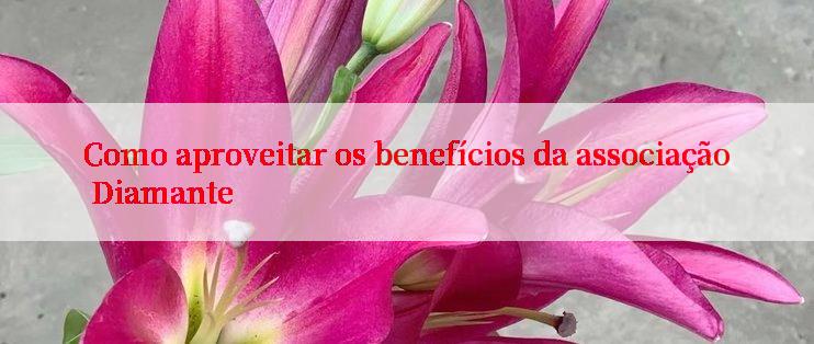 Como aproveitar os benefícios da associação Diamante