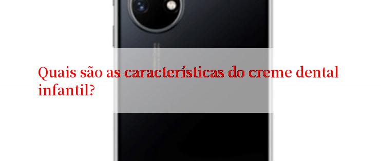 Quais são as características do creme dental infantil?