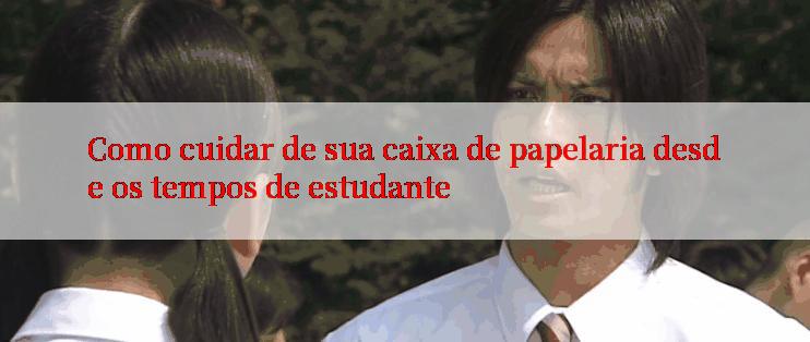 Como cuidar de sua caixa de papelaria desde os tempos de estudante