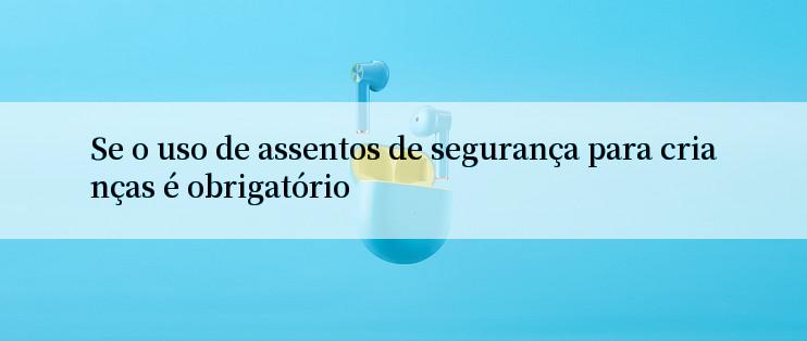 Se o uso de assentos de segurança para crianças é obrigatório