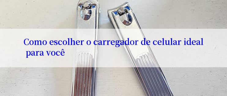 Como escolher o carregador de celular ideal para você