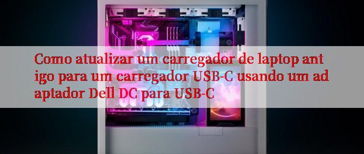 Como atualizar um carregador de laptop antigo para um carregador USB-C usando um adaptador Dell DC para USB-C