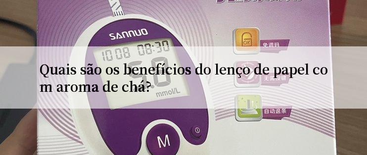 Quais são os benefícios do lenço de papel com aroma de chá?