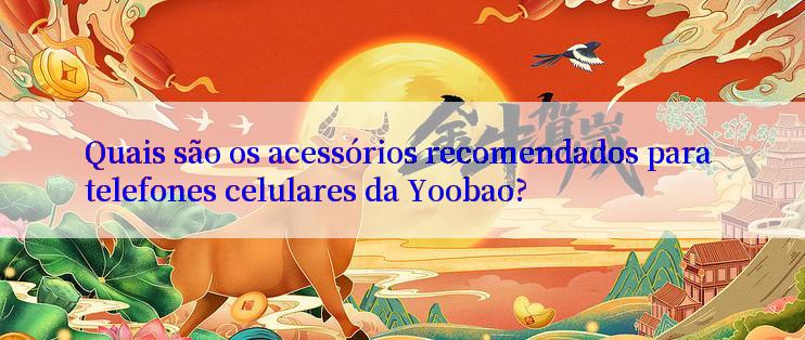 Quais são os acessórios recomendados para telefones celulares da Yoobao?