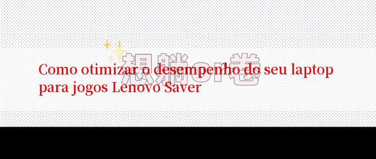 Como otimizar o desempenho do seu laptop para jogos Lenovo Saver