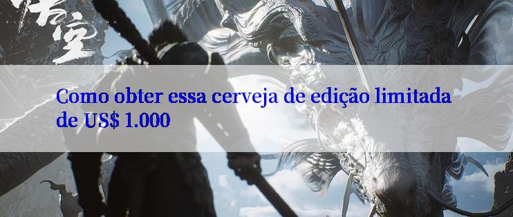 Como obter essa cerveja de edição limitada de US$ 1.000