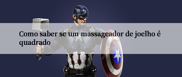 Como saber se um massageador de joelho é quadrado