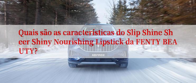 Quais são as características do Slip Shine Sheer Shiny Nourishing Lipstick da FENTY BEAUTY?