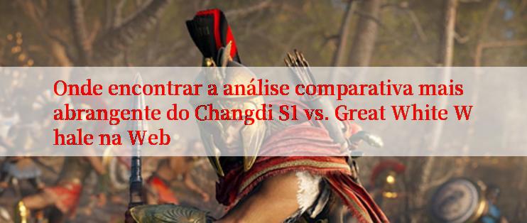 Onde encontrar a análise comparativa mais abrangente do Changdi S1 vs. Great White Whale na Web