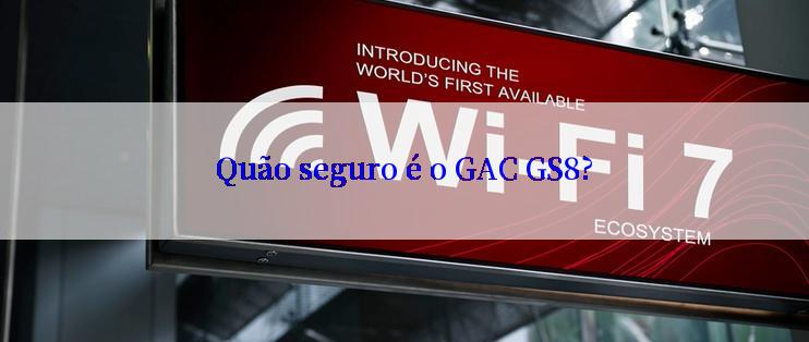 Quão seguro é o GAC GS8?