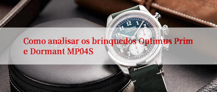 Como analisar os brinquedos Optimus Prime Dormant MP04S