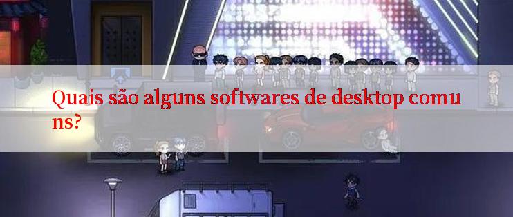 Quais são alguns softwares de desktop comuns?